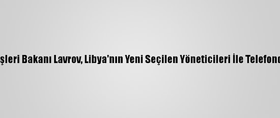 Rusya Dışişleri Bakanı Lavrov, Libya'nın Yeni Seçilen Yöneticileri İle Telefonda Görüştü