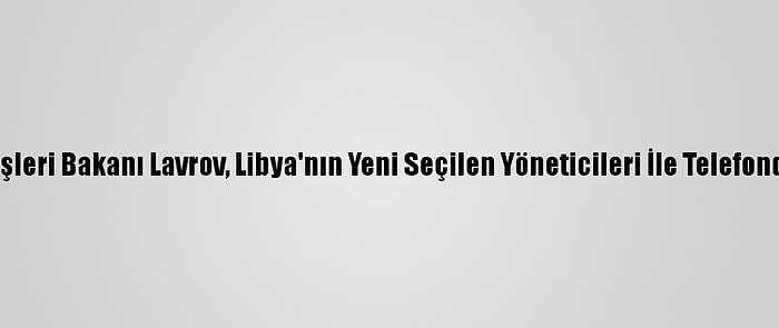 Rusya Dışişleri Bakanı Lavrov, Libya'nın Yeni Seçilen Yöneticileri İle Telefonda Görüştü