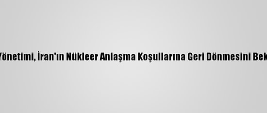 ABD Yönetimi, İran'ın Nükleer Anlaşma Koşullarına Geri Dönmesini Bekliyor