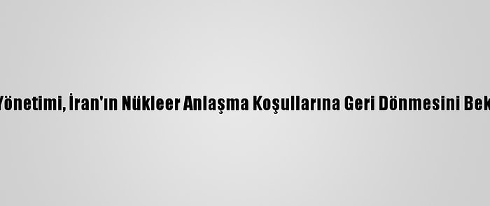 ABD Yönetimi, İran'ın Nükleer Anlaşma Koşullarına Geri Dönmesini Bekliyor