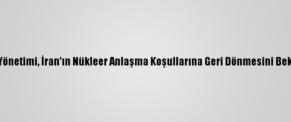 ABD Yönetimi, İran'ın Nükleer Anlaşma Koşullarına Geri Dönmesini Bekliyor