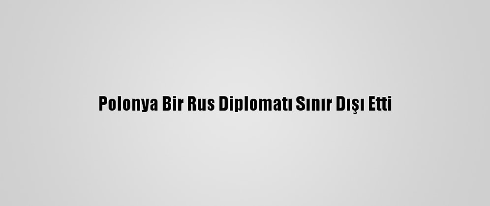 Polonya Bir Rus Diplomatı Sınır Dışı Etti