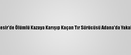 Balıkesir'de Ölümlü Kazaya Karışıp Kaçan Tır Sürücüsü Adana'da Yakalandı