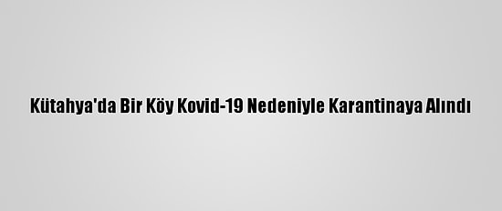 Kütahya'da Bir Köy Kovid-19 Nedeniyle Karantinaya Alındı