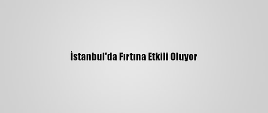 İstanbul'da Fırtına Etkili Oluyor