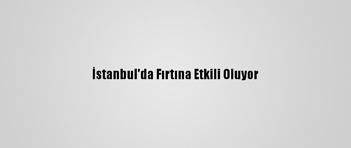 İstanbul'da Fırtına Etkili Oluyor