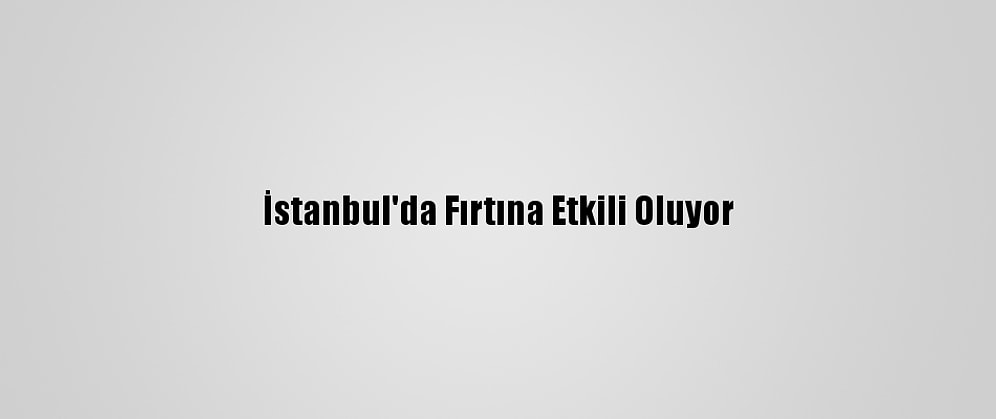 İstanbul'da Fırtına Etkili Oluyor