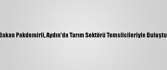 Bakan Pakdemirli, Aydın'da Tarım Sektörü Temsilcileriyle Buluştu: