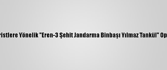 Erzincan'da Teröristlere Yönelik "Eren-3 Şehit Jandarma Binbaşı Yılmaz Tankül" Operasyonu Yapıldı