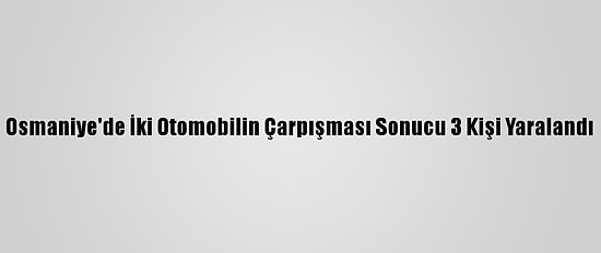Osmaniye'de İki Otomobilin Çarpışması Sonucu 3 Kişi Yaralandı