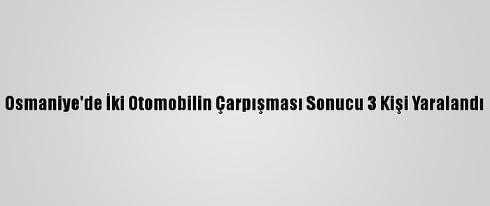 Osmaniye'de İki Otomobilin Çarpışması Sonucu 3 Kişi Yaralandı