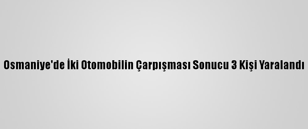 Osmaniye'de İki Otomobilin Çarpışması Sonucu 3 Kişi Yaralandı
