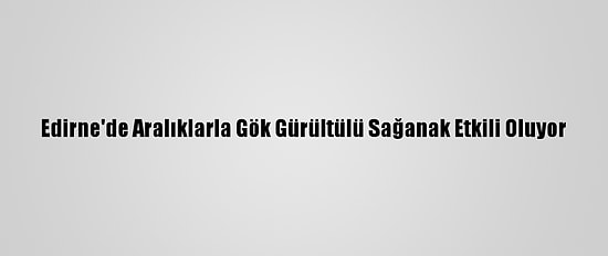 Edirne'de Aralıklarla Gök Gürültülü Sağanak Etkili Oluyor