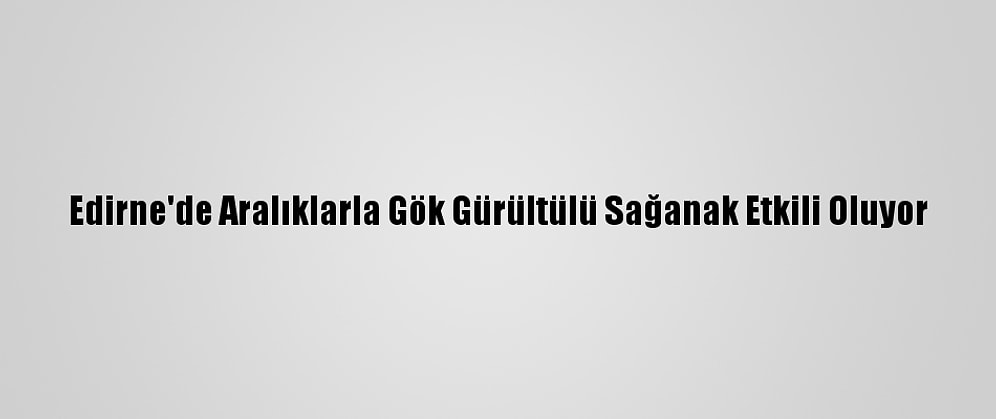 Edirne'de Aralıklarla Gök Gürültülü Sağanak Etkili Oluyor