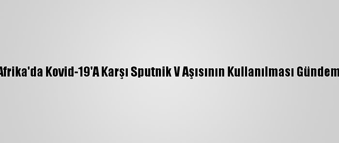 Güney Afrika'da Kovid-19'A Karşı Sputnik V Aşısının Kullanılması Gündeme Geldi