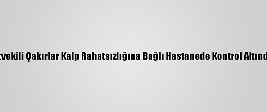 İyi Parti Edirne Milletvekili Çakırlar Kalp Rahatsızlığına Bağlı Hastanede Kontrol Altında Olduğunu Açıkladı