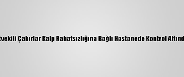 İyi Parti Edirne Milletvekili Çakırlar Kalp Rahatsızlığına Bağlı Hastanede Kontrol Altında Olduğunu Açıkladı