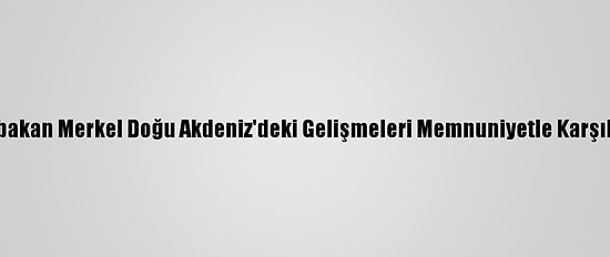 Başbakan Merkel Doğu Akdeniz'deki Gelişmeleri Memnuniyetle Karşılıyor