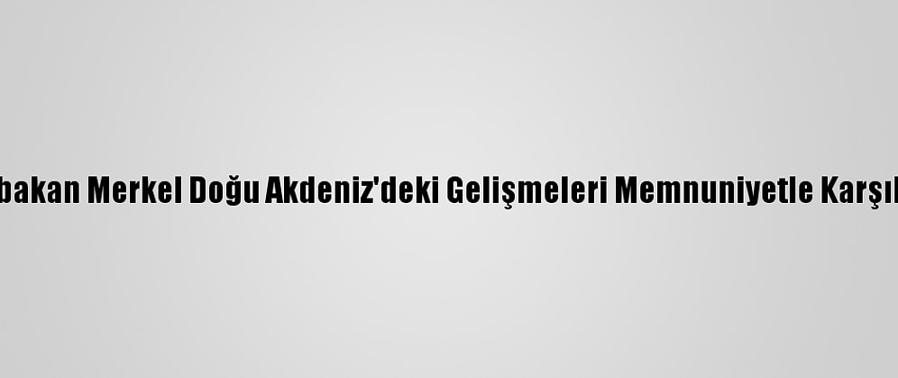 Başbakan Merkel Doğu Akdeniz'deki Gelişmeleri Memnuniyetle Karşılıyor