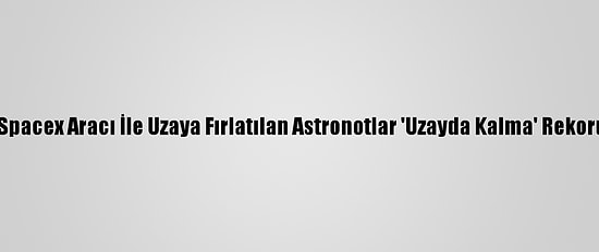Nasa: Spacex Aracı İle Uzaya Fırlatılan Astronotlar 'Uzayda Kalma' Rekoru Kırdı