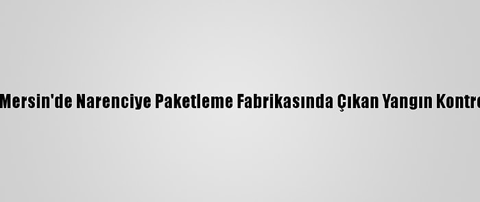 Güncelleme - Mersin'de Narenciye Paketleme Fabrikasında Çıkan Yangın Kontrol Altına Alındı