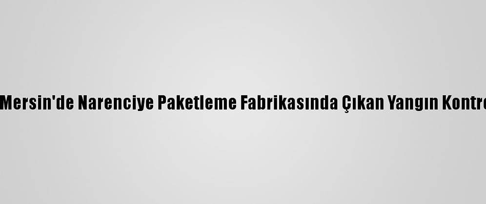 Güncelleme - Mersin'de Narenciye Paketleme Fabrikasında Çıkan Yangın Kontrol Altına Alındı