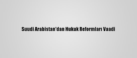 Suudi Arabistan'dan Hukuk Reformları Vaadi