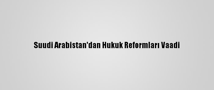 Suudi Arabistan'dan Hukuk Reformları Vaadi