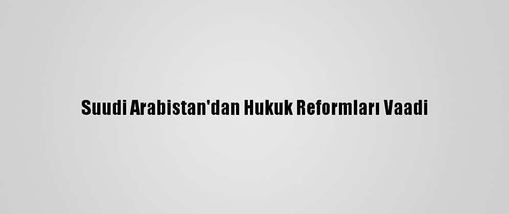 Suudi Arabistan'dan Hukuk Reformları Vaadi