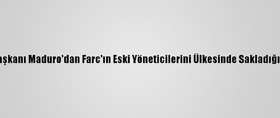 Venezuela Devlet Başkanı Maduro'dan Farc'ın Eski Yöneticilerini Ülkesinde Sakladığı Eleştirilerine Tepki