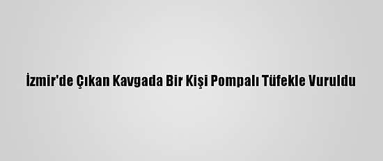 İzmir'de Çıkan Kavgada Bir Kişi Pompalı Tüfekle Vuruldu