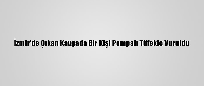 İzmir'de Çıkan Kavgada Bir Kişi Pompalı Tüfekle Vuruldu