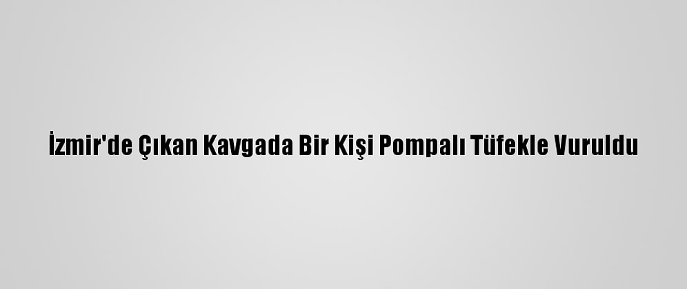 İzmir'de Çıkan Kavgada Bir Kişi Pompalı Tüfekle Vuruldu