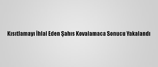Kısıtlamayı İhlal Eden Şahıs Kovalamaca Sonucu Yakalandı