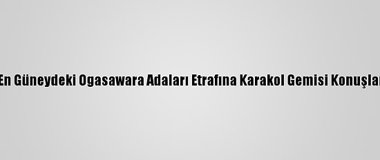 Japonya En Güneydeki Ogasawara Adaları Etrafına Karakol Gemisi Konuşlandıracak