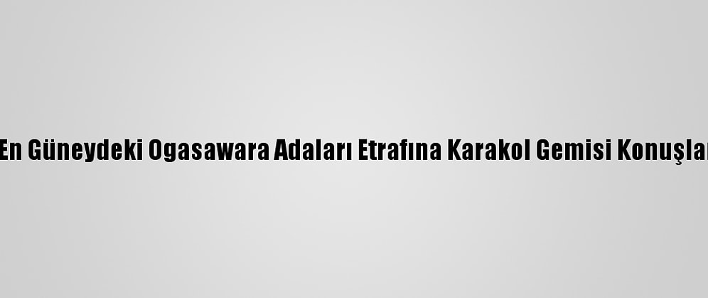 Japonya En Güneydeki Ogasawara Adaları Etrafına Karakol Gemisi Konuşlandıracak