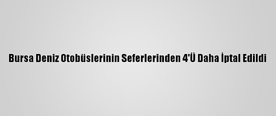 Bursa Deniz Otobüslerinin Seferlerinden 4'Ü Daha İptal Edildi