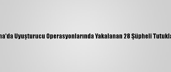 Adana'da Uyuşturucu Operasyonlarında Yakalanan 28 Şüpheli Tutuklandı