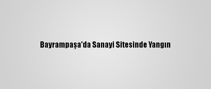 Bayrampaşa'da Sanayi Sitesinde Yangın