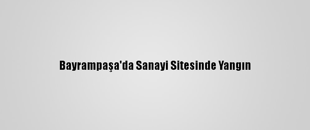 Bayrampaşa'da Sanayi Sitesinde Yangın
