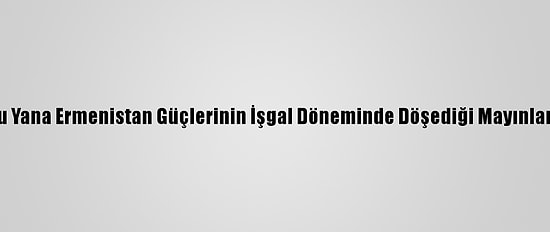 Dağlık Karabağ'da Ateşkesten Bu Yana Ermenistan Güçlerinin İşgal Döneminde Döşediği Mayınlar Nedeniyle 14 Azerbaycanlı Öldü