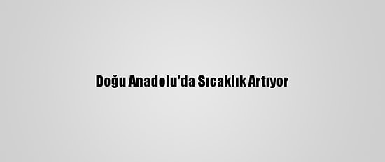Doğu Anadolu'da Sıcaklık Artıyor