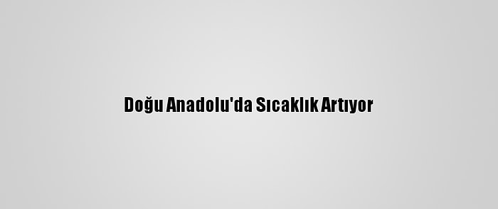 Doğu Anadolu'da Sıcaklık Artıyor