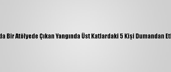 Bursa'da Bir Atölyede Çıkan Yangında Üst Katlardaki 5 Kişi Dumandan Etkilendi