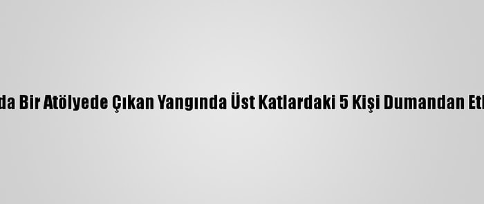 Bursa'da Bir Atölyede Çıkan Yangında Üst Katlardaki 5 Kişi Dumandan Etkilendi