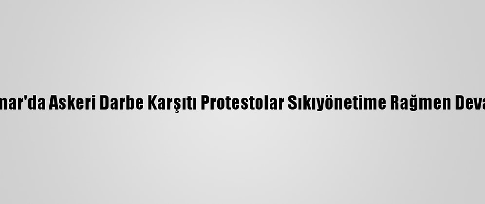 Myanmar'da Askeri Darbe Karşıtı Protestolar Sıkıyönetime Rağmen Devam Etti