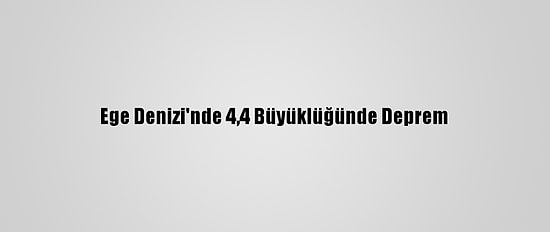 Ege Denizi'nde 4,4 Büyüklüğünde Deprem
