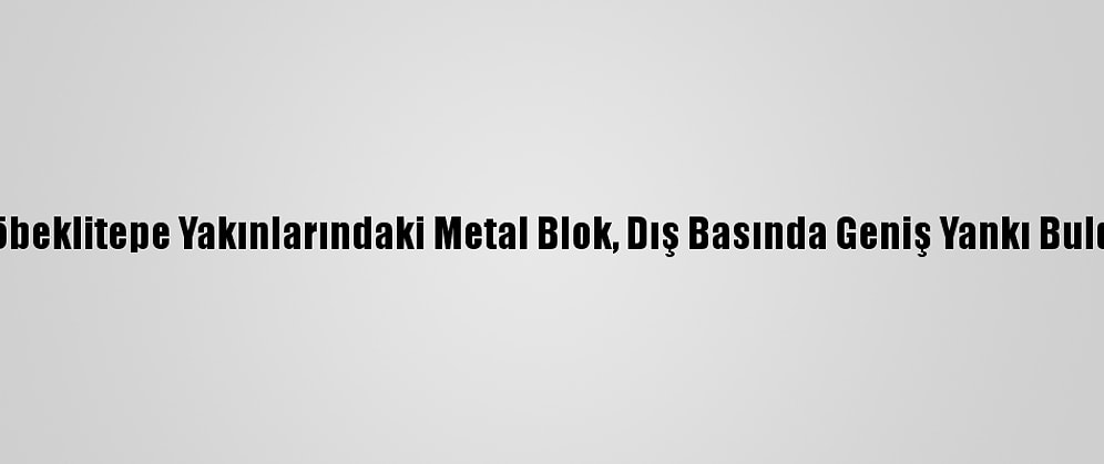 Göbeklitepe Yakınlarındaki Metal Blok, Dış Basında Geniş Yankı Buldu