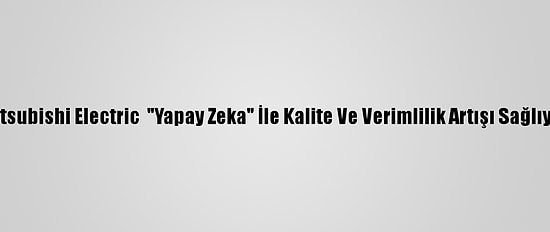 Mitsubishi Electric  "Yapay Zeka" İle Kalite Ve Verimlilik Artışı Sağlıyor