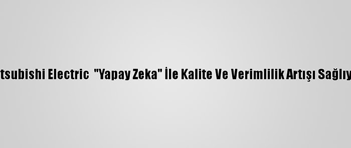 Mitsubishi Electric  "Yapay Zeka" İle Kalite Ve Verimlilik Artışı Sağlıyor